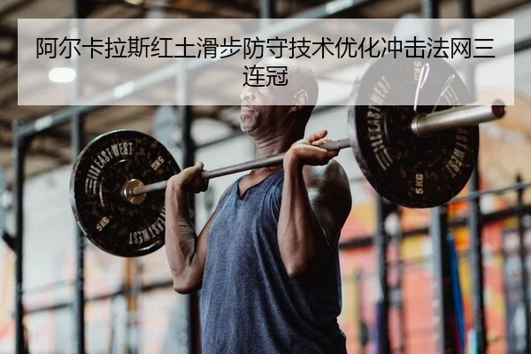 阿尔卡拉斯红土滑步防守技术优化冲击法网三连冠